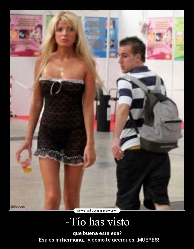 -Tío has visto - que buena esta esa?
- Esa es mi hermana... y como te acerques...MUERES!