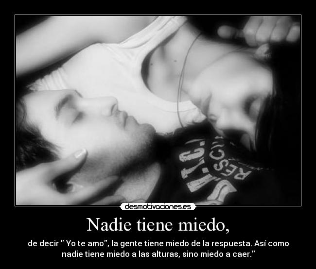 Nadie tiene miedo, - de decir Yo te amo, la gente tiene miedo de la respuesta. Así como
nadie tiene miedo a las alturas, sino miedo a caer.