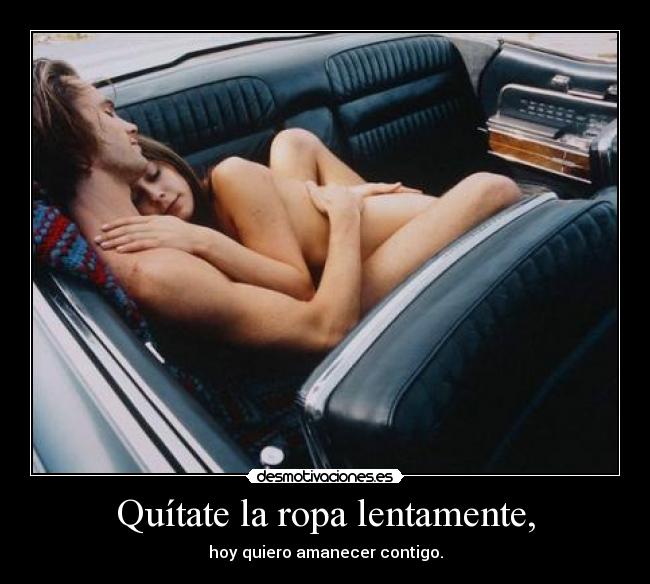 Quítate la ropa lentamente, - hoy quiero amanecer contigo.