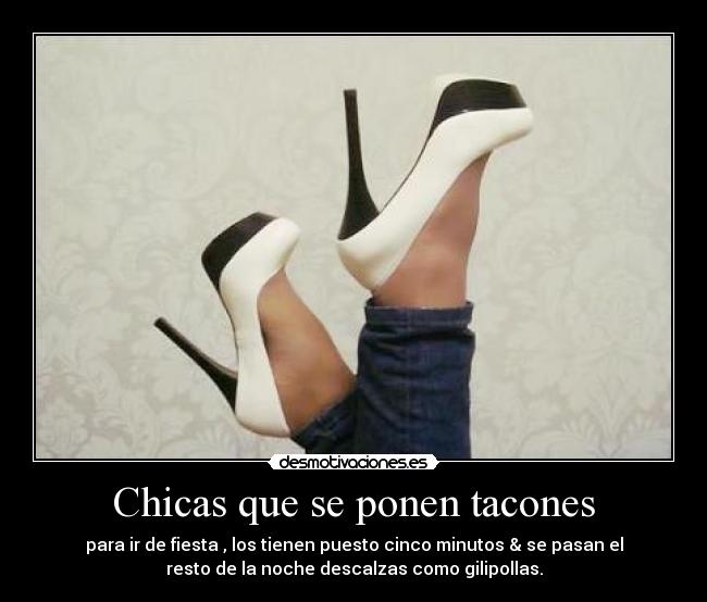 Chicas que se ponen tacones - para ir de fiesta , los tienen puesto cinco minutos & se pasan el
resto de la noche descalzas como gilipollas.