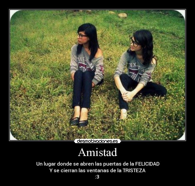 Amistad - Un lugar donde se abren las puertas de la FELICIDAD
Y se cierran las ventanas de la TRISTEZA
:3