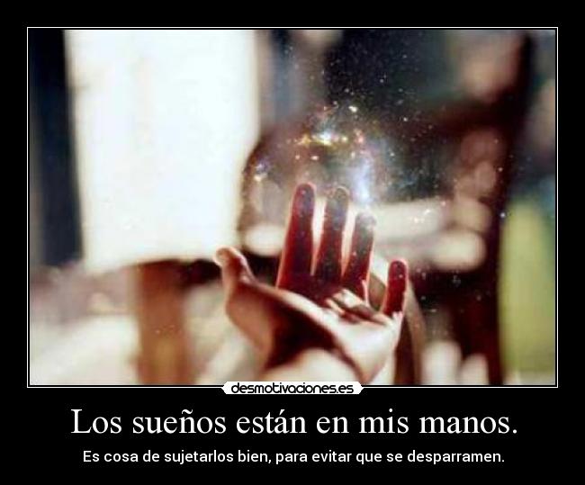 Los sueños están en mis manos. - Es cosa de sujetarlos bien, para evitar que se desparramen.
