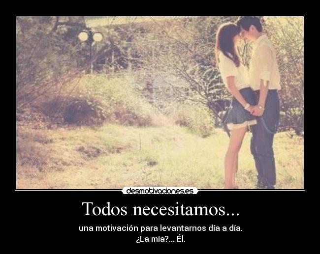 Todos necesitamos... - una motivación para levantarnos día a día.
¿La mía?... Él.