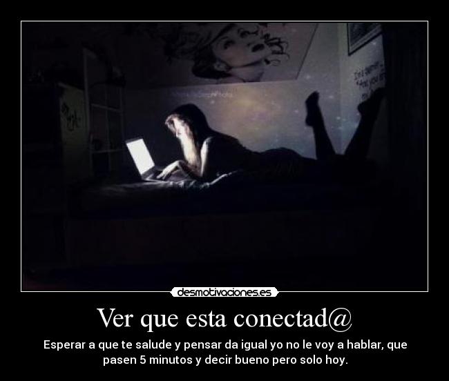Ver que esta conectad@ - Esperar a que te salude y pensar da igual yo no le voy a hablar, que
pasen 5 minutos y decir bueno pero solo hoy.