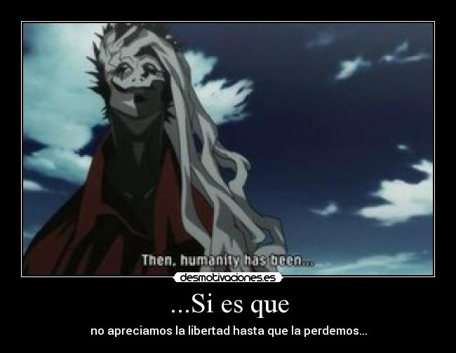 ...Si es que - no apreciamos la libertad hasta que la perdemos...