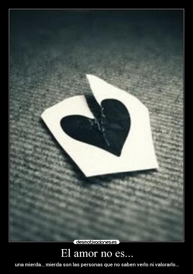 El amor no es... - una mierda... mierda son las personas que no saben verlo ni valorarlo...