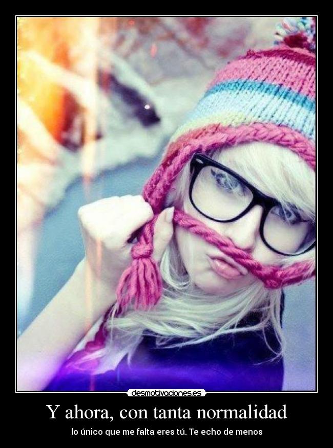 Y ahora, con tanta normalidad - lo único que me falta eres tú. Te echo de menos
