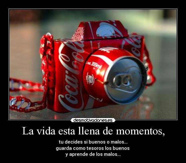 La vida esta llena de momentos, - tu decides si buenos o malos...
guarda como tesoros los buenos 
y aprende de los malos...