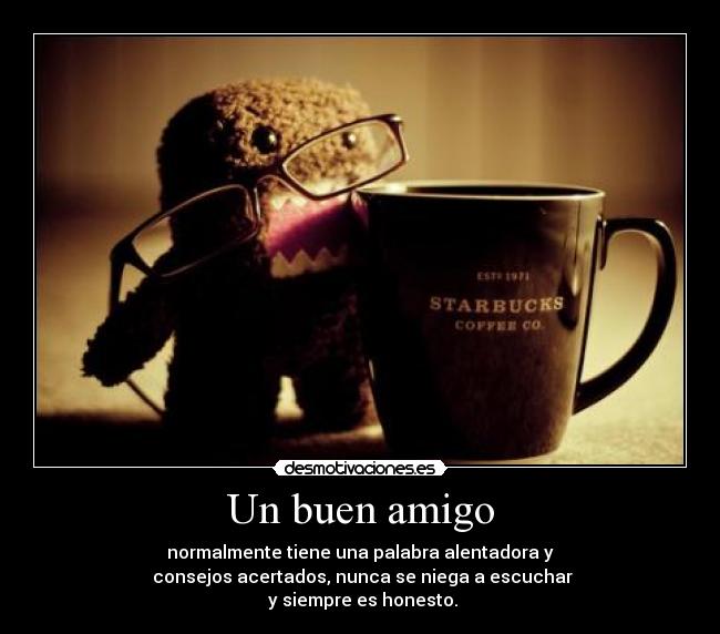 Un buen amigo - normalmente tiene una palabra alentadora y
consejos acertados, nunca se niega a escuchar
y siempre es honesto.