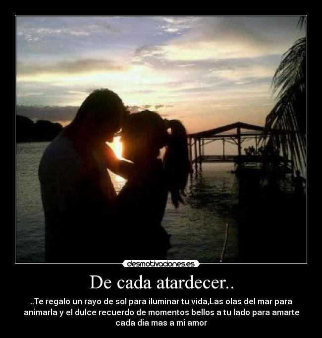 De cada atardecer.. - ..Te regalo un rayo de sol para iluminar tu vida,Las olas del mar para
animarla y el dulce recuerdo de momentos bellos a tu lado para amarte
cada dia mas a mi amor