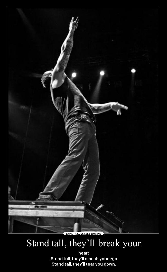 Stand tall, they’ll break your - heart
Stand tall, they’ll smash your ego
Stand tall, they’ll tear you down.