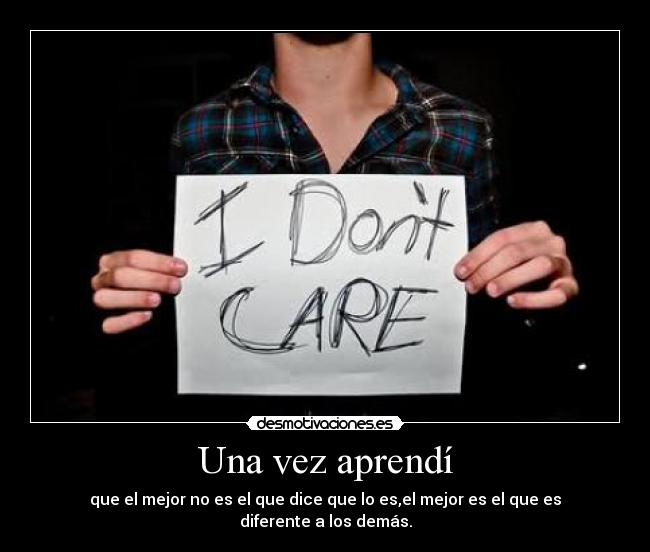 Una vez aprendí - que el mejor no es el que dice que lo es,el mejor es el que es diferente a los demás.