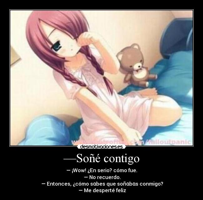 —Soñé contigo - — ¡Wow! ¿En serio? cómo fue.
— No recuerdo.
— Entonces, ¿cómo sαbes que soñαbαs conmigo?
— Me desperté feliz