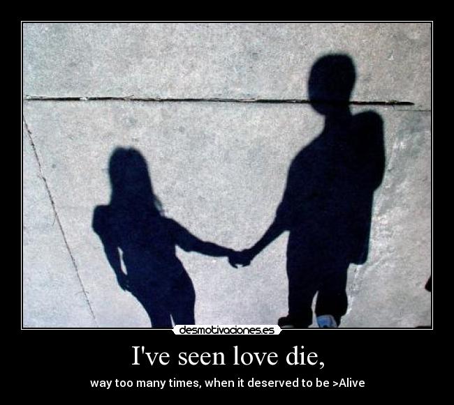 Ive seen love die, - 