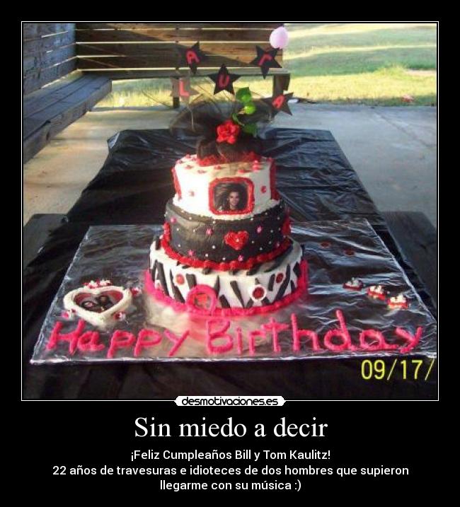 Sin miedo a decir - ¡Feliz Cumpleaños Bill y Tom Kaulitz!
22 años de travesuras e idioteces de dos hombres que supieron
llegarme con su música :)