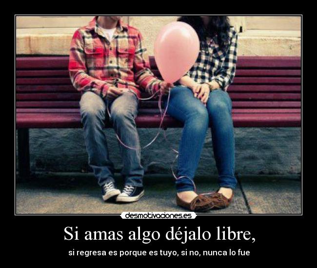 Si amas algo déjalo libre, - si regresa es porque es tuyo, si no, nunca lo fue
