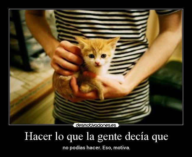 Hacer lo que la gente decía que - no podías hacer. Eso, motiva.