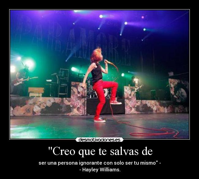 Creo que te salvas de - ser una persona ignorante con solo ser tu mismo -
- Hayley Williams.