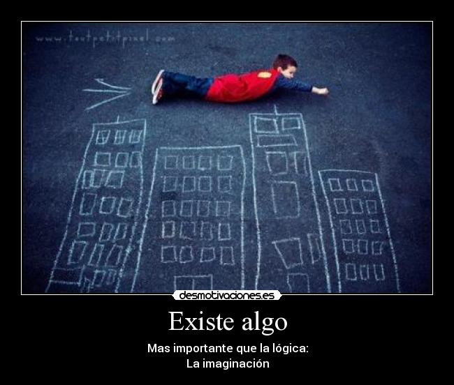 Existe algo - Mas importante que la lógica:
La imaginación