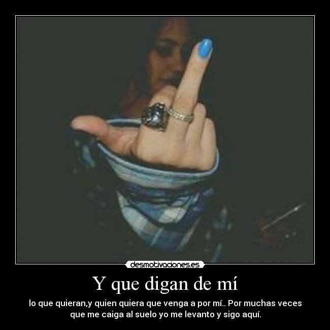 Y que digan de mí - lo que quieran,y quien quiera que venga a por mí.. Por muchas veces
que me caiga al suelo yo me levanto y sigo aquí.