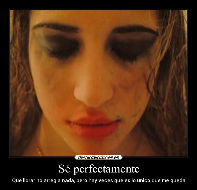 Sé perfectamente - Que llorar no arregla nada, pero hay veces que es lo único que me queda
