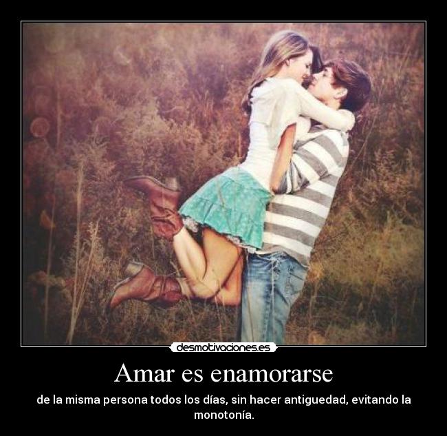 Amar es enamorarse - de la misma persona todos los días, sin hacer antiguedad, evitando la monotonía.
