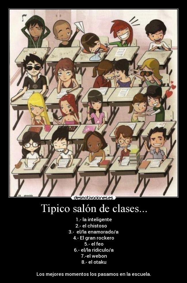 Tipico salón de clases... - 1.- la inteligente
2.- el chistoso
3.- el/la enamorado/a
4.- El gran rockero
5.- el feo
6.- el/la ridiculo/a
7.-el webon
8.- el otaku
Los mejores momentos los pasamos en la escuela.