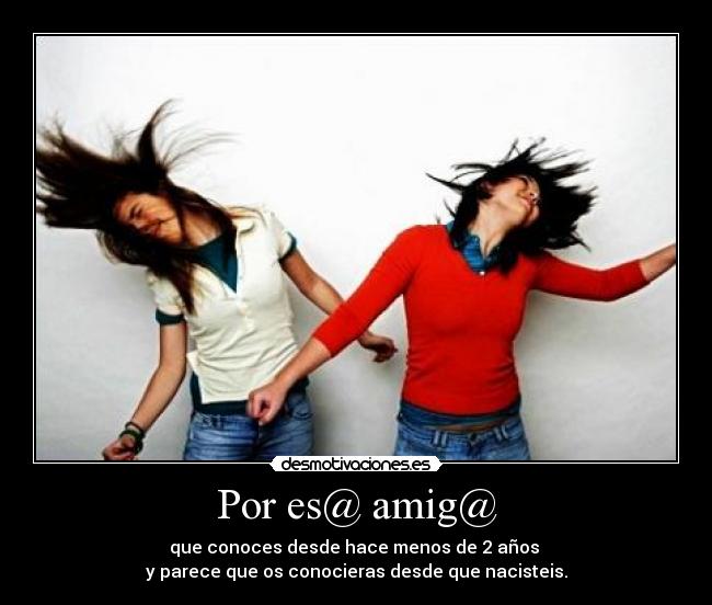 Por es@ amig@ - que conoces desde hace menos de 2 años 
y parece que os conocieras desde que nacisteis.