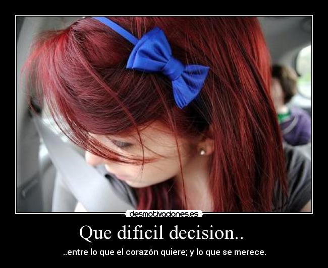 Que dificil decision.. - ..entre lo que el corazón quiere; y lo que se merece.