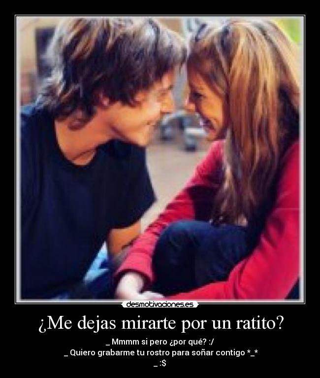 ¿Me dejas mirarte por un ratito? - _ Mmmm si pero ¿por qué? :/
 _ Quiero grabarme tu rostro para soñar contigo *_*
 _ :$ ♥
