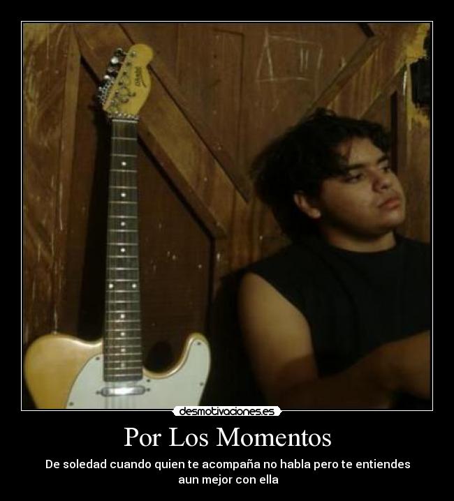 Por Los Momentos - De soledad cuando quien te acompaña no habla pero te entiendes
aun mejor con ella