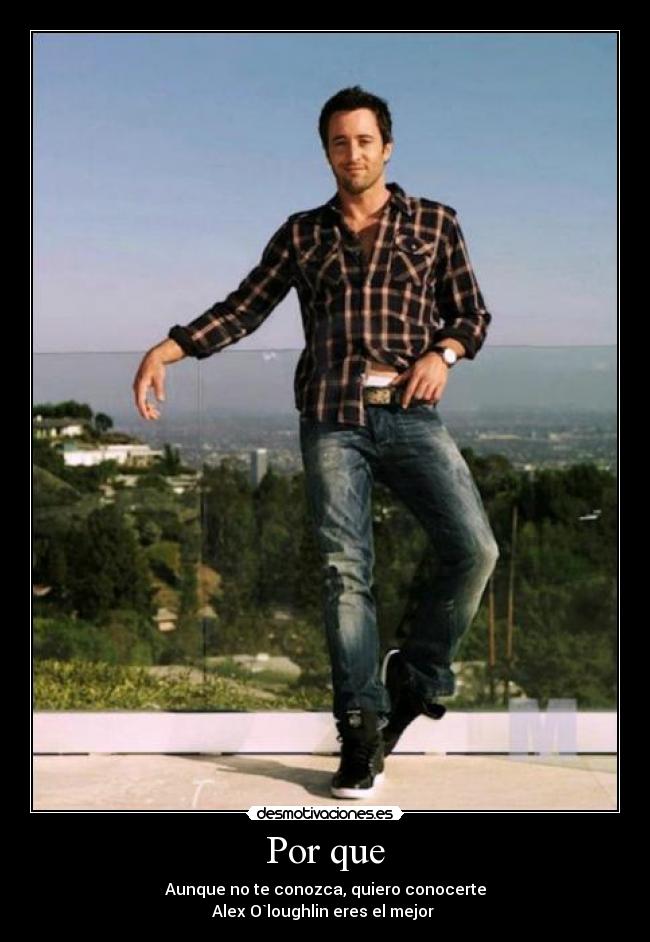 Por que - Aunque no te conozca, quiero conocerte
Alex O`loughlin eres el mejor 