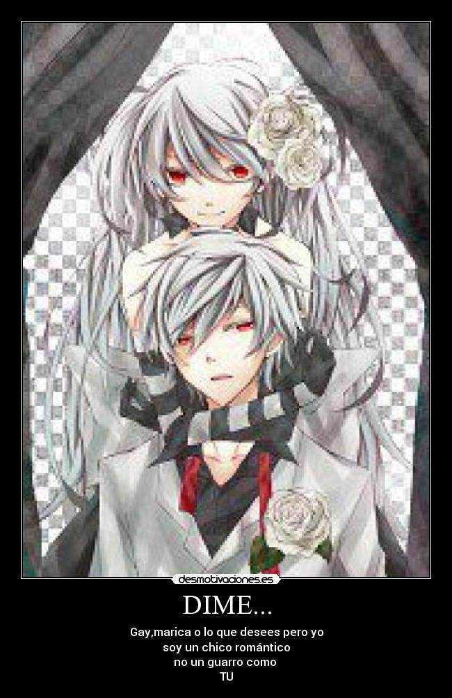 DIME... - Gay,marica o lo que desees pero yo
soy un chico romántico
no un guarro como
TU