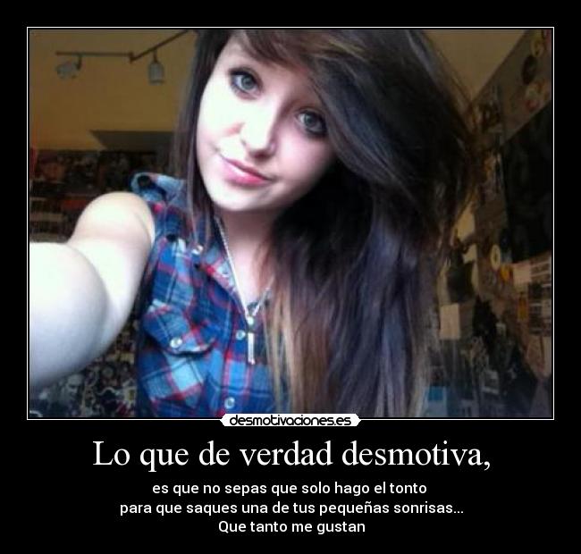 Lo que de verdad desmotiva, - es que no sepas que solo hago el tonto
para que saques una de tus pequeñas sonrisas...
Que tanto me gustan