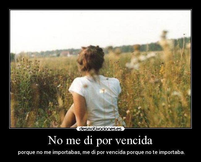 No me di por vencida - porque no me importabas, me di por vencida porque no te importaba.