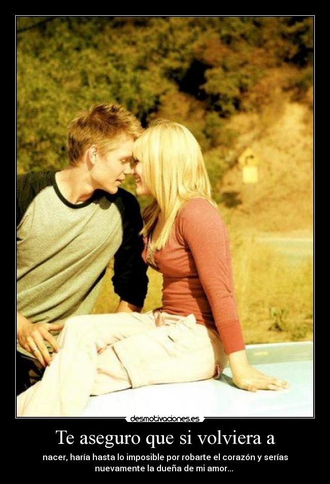 Te aseguro que si volviera a -