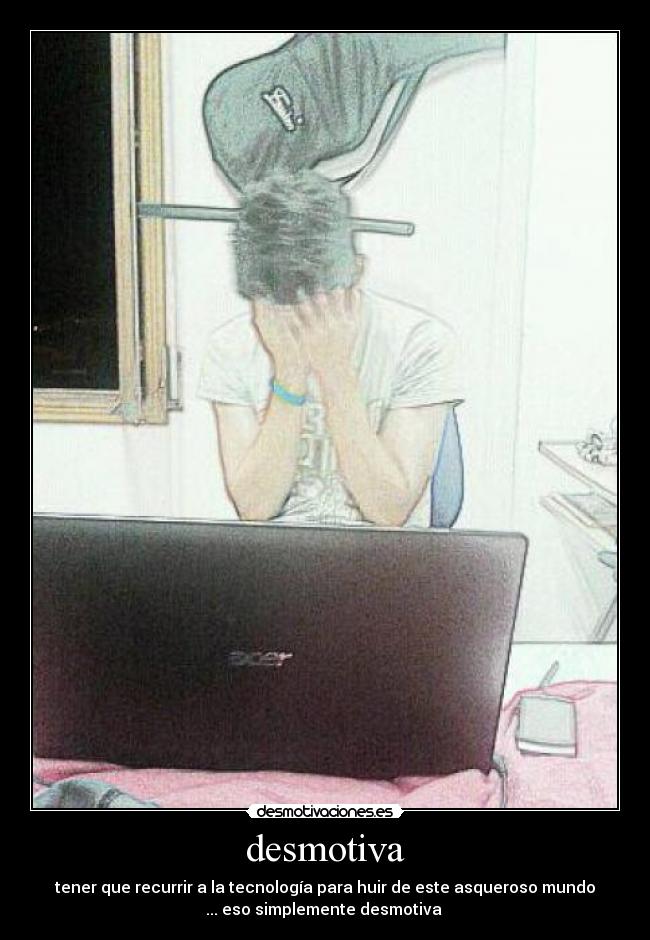 desmotiva - tener que recurrir a la tecnología para huir de este asqueroso mundo
... eso simplemente desmotiva 