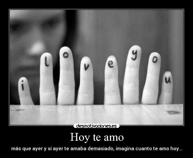 Hoy te amo - más que ayer y si ayer te amaba demasiado, imagina cuanto te amo hoy...