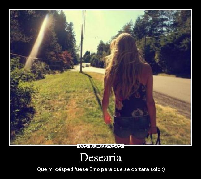 Desearía - Que mi césped fuese Emo para que se cortara solo :)
