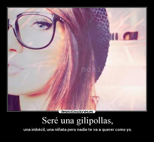 Seré una gilipollas, - una imbécil, una niñata pero nadie te va a querer como yo.
