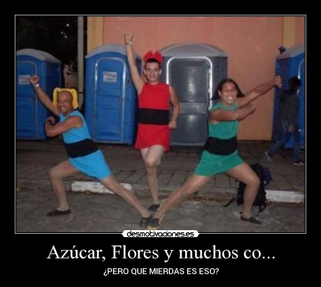 Azúcar, Flores y muchos co... - ¿PERO QUE MIERDAS ES ESO?