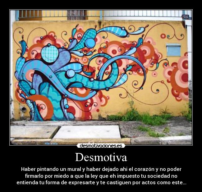 Desmotiva - Haber pintando un mural y haber dejado ahi el corazón y no poder
firmarlo por miedo a que la ley que eh impuesto tu sociedad no
entienda tu forma de expresarte y te castiguen por actos como este...
