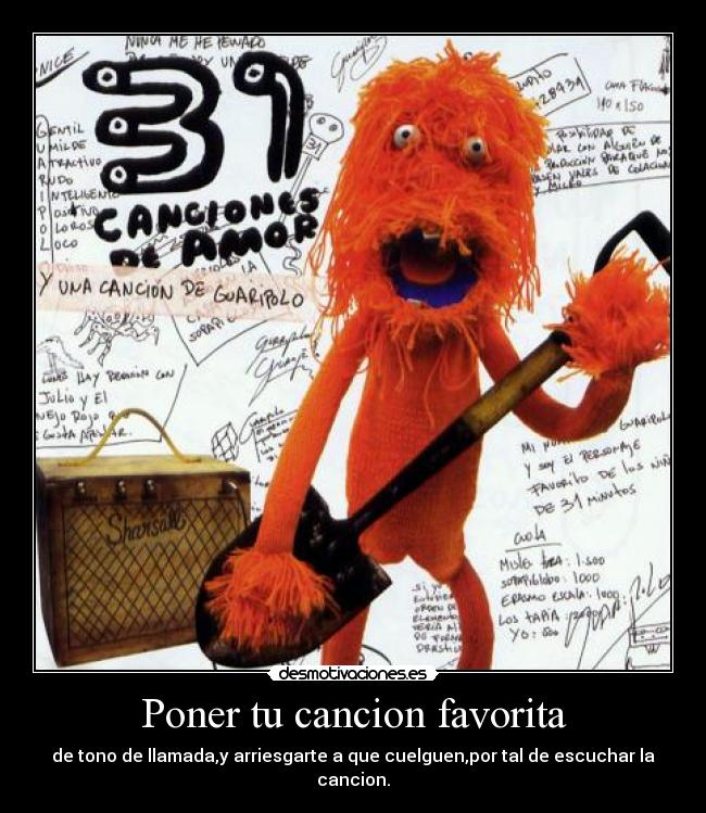 Poner tu cancion favorita - de tono de llamada,y arriesgarte a que cuelguen,por tal de escuchar la cancion.