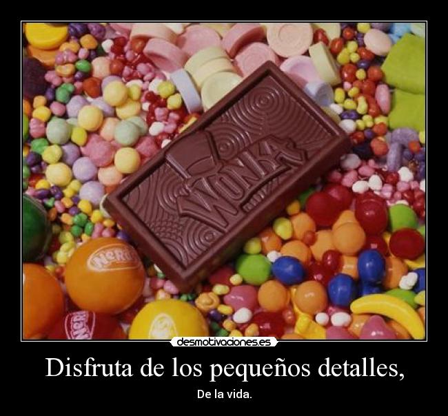 Disfruta de los pequeños detalles, - De la vida.