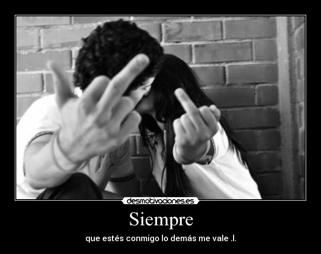 Siempre - que estés conmigo lo demás me vale .l.