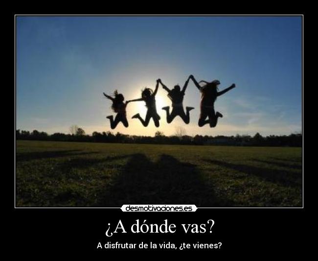 ¿A dónde vas? - A disfrutar de la vida, ¿te vienes?