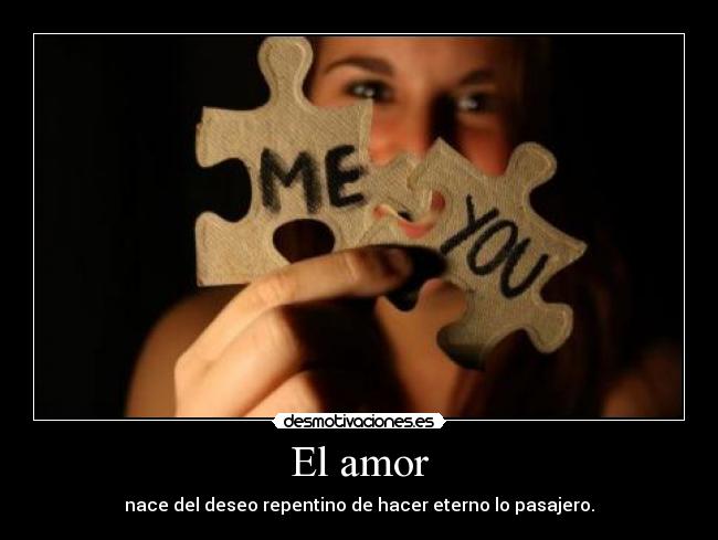 El amor - nace del deseo repentino de hacer eterno lo pasajero.
