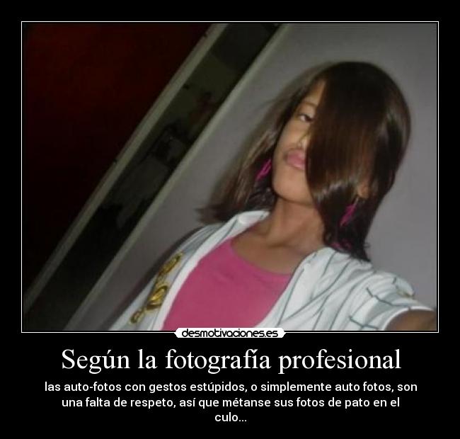 Según la fotografía profesional - las auto-fotos con gestos estúpidos, o simplemente auto fotos, son
una falta de respeto, así que métanse sus fotos de pato en el
culo...