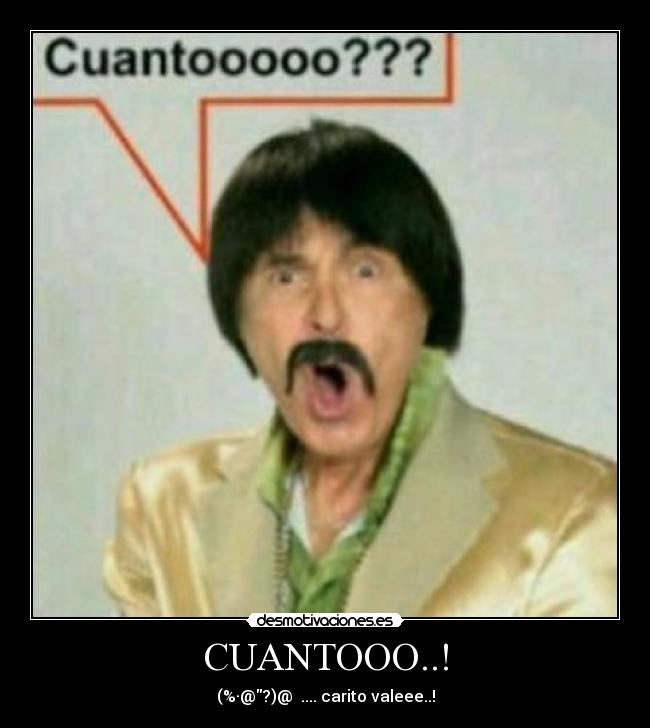 CUANTOOO..! - (%·@?)@☼↑.... carito valeee..!