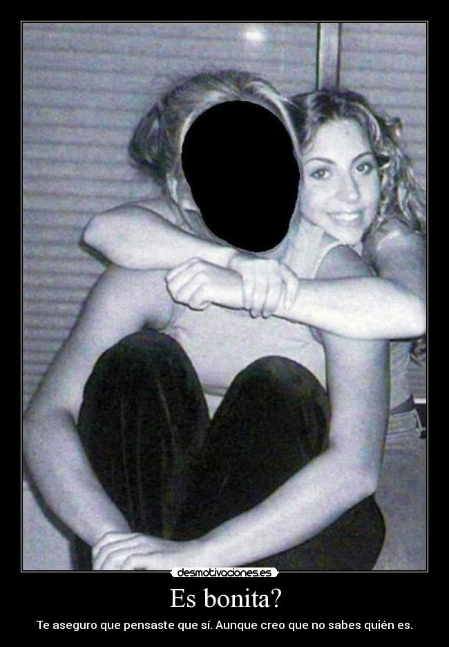Es bonita? - Te aseguro que pensaste que sí. Aunque creo que no sabes quién es.